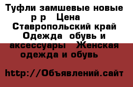 Туфли замшевые новые 38 р-р › Цена ­ 200 - Ставропольский край Одежда, обувь и аксессуары » Женская одежда и обувь   